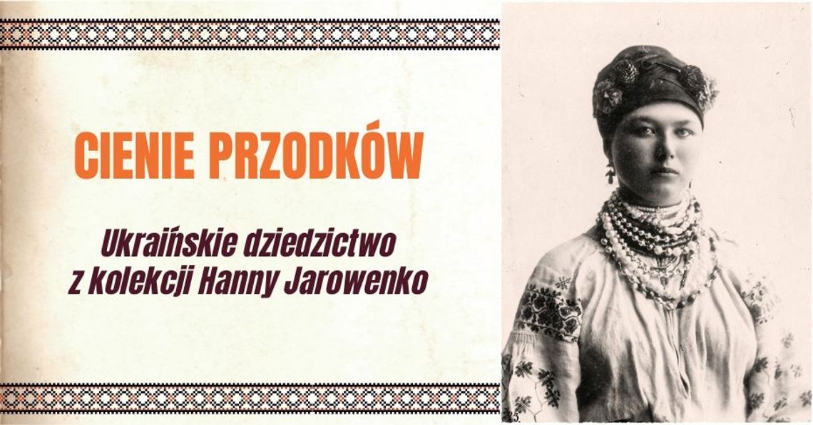 Cienie przodków. Ukraińskie dziedzictwo z kolekcji Hanny Jarowenko Cienie przodków. Ukraińskie dziedzictwo z kolekcji Hanny Jarowenko